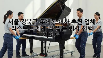서울 강북구 우이동 이사 추천 업체 리스트: 나에게 딱 맞는 이사 선택 가이드