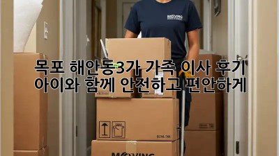 목포 해안동3가 가족 이사 후기: 아이와 함께 안전하고 편안하게!